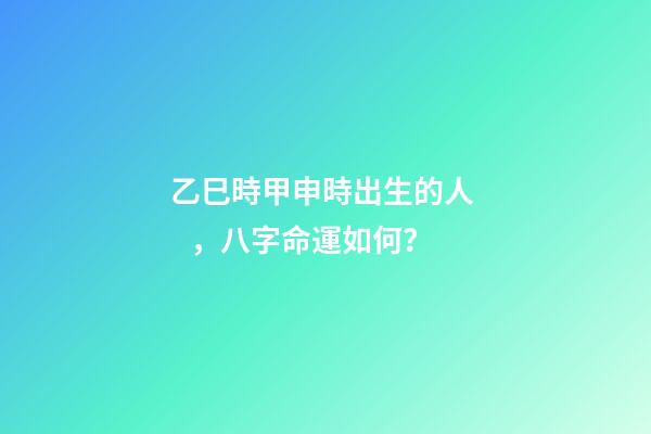 乙巳時甲申時出生的人，八字命運如何？
